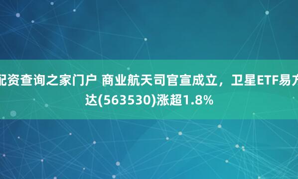 配资查询之家门户 商业航天司官宣成立，卫星ETF易方达(563530)涨超1.8%
