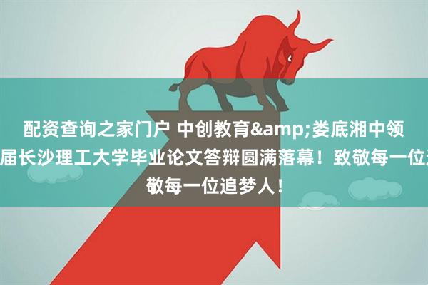 配资查询之家门户 中创教育&娄底湘中领航：25届长沙理工大学毕业论文答辩圆满落幕！致敬每一位追梦人！