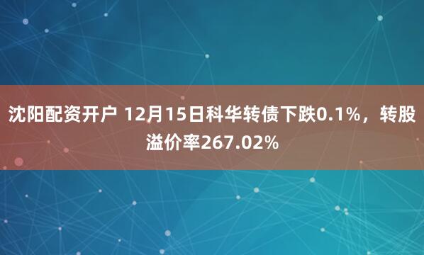 沈阳配资开户 12月15日科华转债下跌0.1%，转股溢价率267.02%