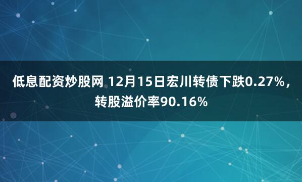 低息配资炒股网 12月15日宏川转债下跌0.27%，转股溢价率90.16%