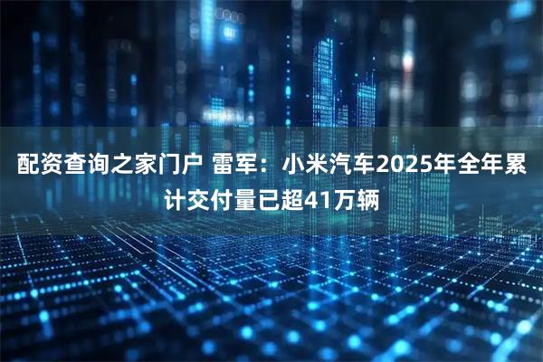 配资查询之家门户 雷军：小米汽车2025年全年累计交付量已超41万辆
