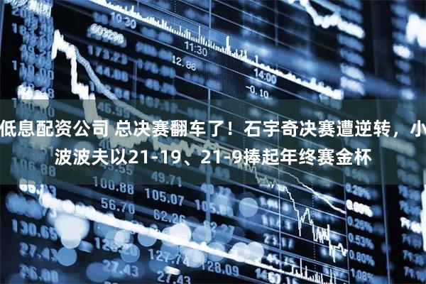 低息配资公司 总决赛翻车了！石宇奇决赛遭逆转，小波波夫以21-19、21-9捧起年终赛金杯