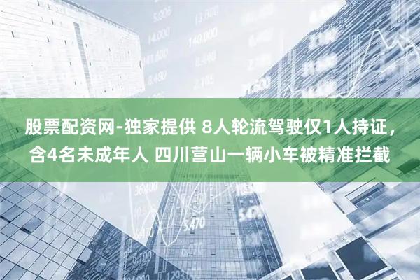 股票配资网-独家提供 8人轮流驾驶仅1人持证，含4名未成年人 四川营山一辆小车被精准拦截